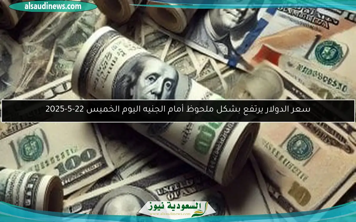 سعر الدولار يرتفع بشكل ملحوظ أمام الجنيه اليوم الخميس 22-5-2025