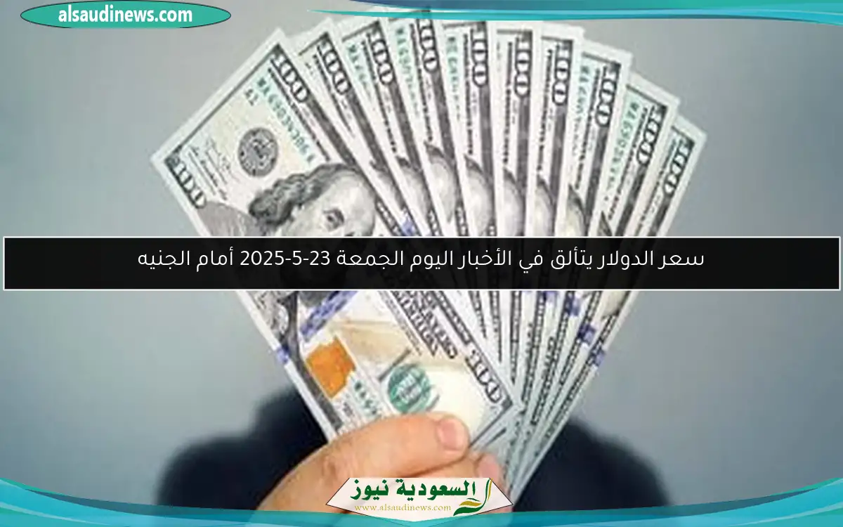 سعر الدولار يتألق في الأخبار اليوم الجمعة 23-5-2025 أمام الجنيه