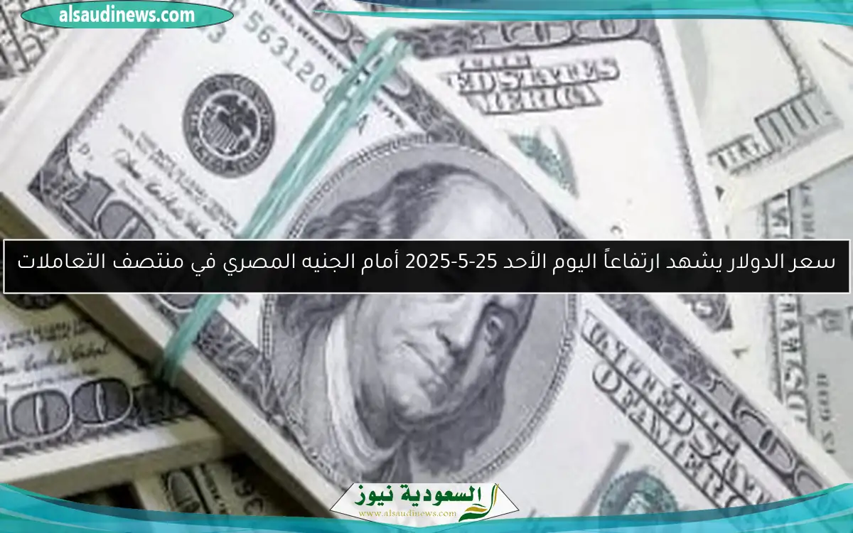 سعر الدولار يشهد ارتفاعاً اليوم الأحد 25-5-2025 أمام الجنيه المصري في منتصف التعاملات