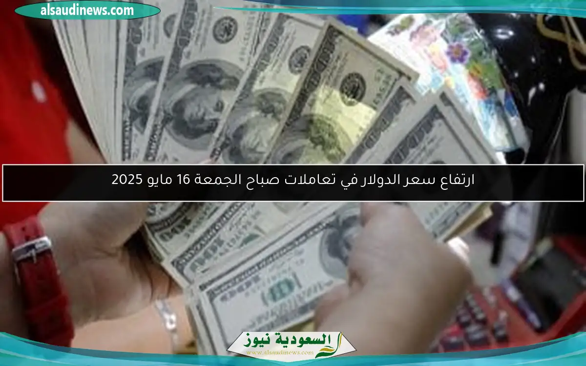 ارتفاع سعر الدولار في تعاملات صباح الجمعة 16 مايو 2025