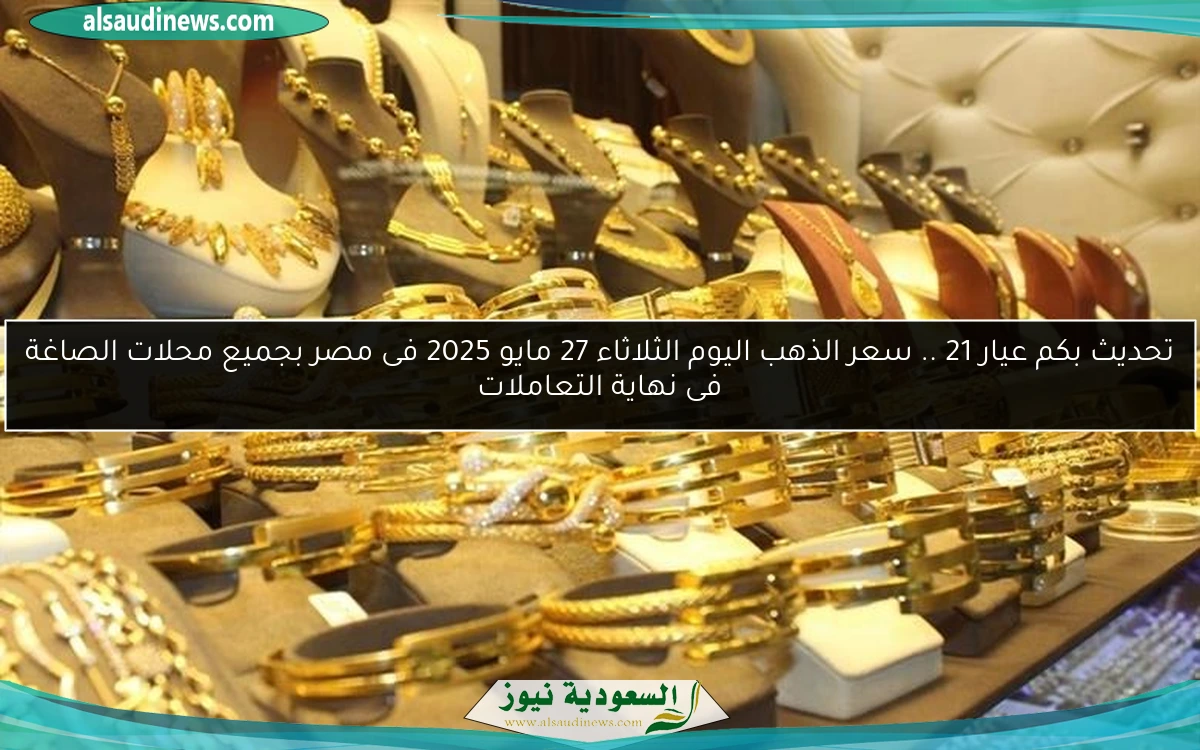 تحديث بكم عيار 21 .. سعر الذهب اليوم الثلاثاء 27 مايو 2025 فى مصر بجميع محلات الصاغة فى نهاية التعاملات