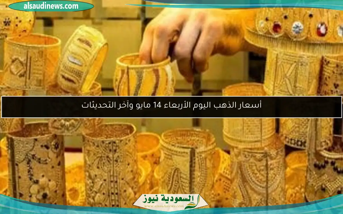 أسعار الذهب اليوم الأربعاء 14 مايو وآخر التحديثات
