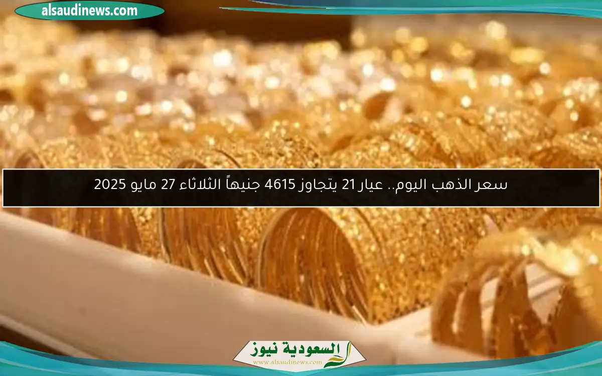 سعر الذهب اليوم.. عيار 21 يتجاوز 4615 جنيهاً الثلاثاء 27 مايو 2025