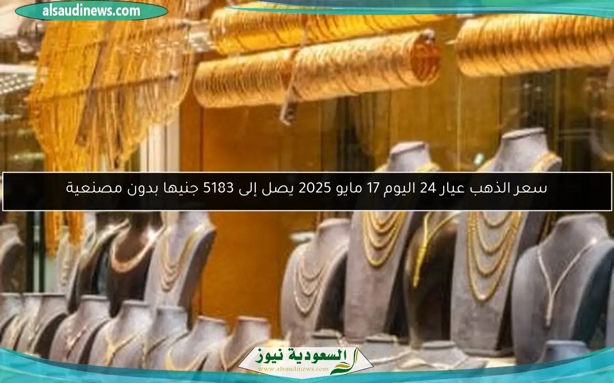 سعر الذهب عيار 24 اليوم 17 مايو 2025 يصل إلى 5183 جنيها بدون مصنعية