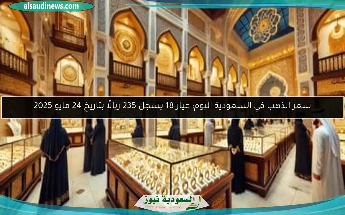سعر الذهب في السعودية اليوم: عيار 18 يسجل 235 ريالًا بتاريخ 24 مايو 2025