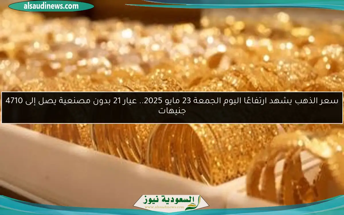سعر الذهب يشهد ارتفاعًا اليوم الجمعة 23 مايو 2025.. عيار 21 بدون مصنعية يصل إلى 4710 جنيهات