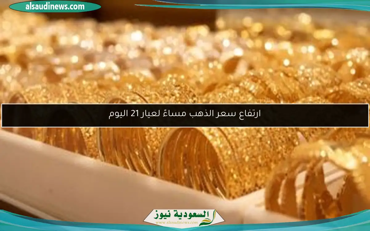 ارتفاع سعر الذهب مساءً لعيار 21 اليوم