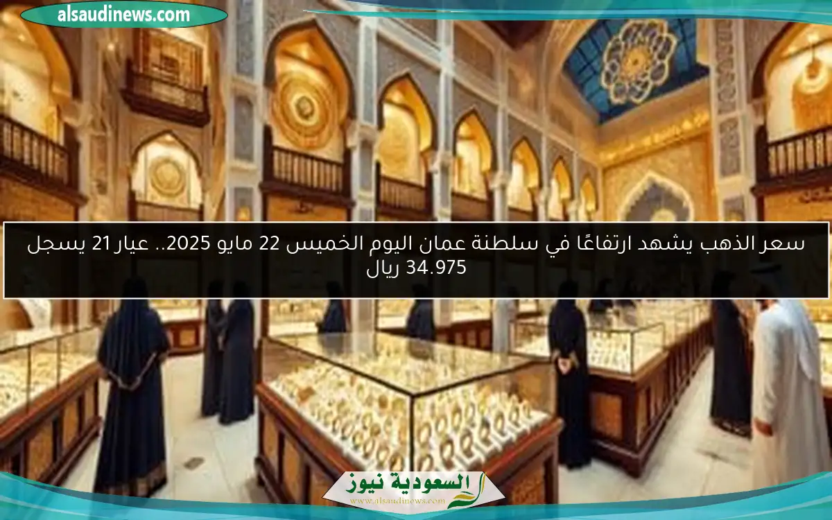 سعر الذهب يشهد ارتفاعًا في سلطنة عمان اليوم الخميس 22 مايو 2025.. عيار 21 يسجل 34.975 ريال