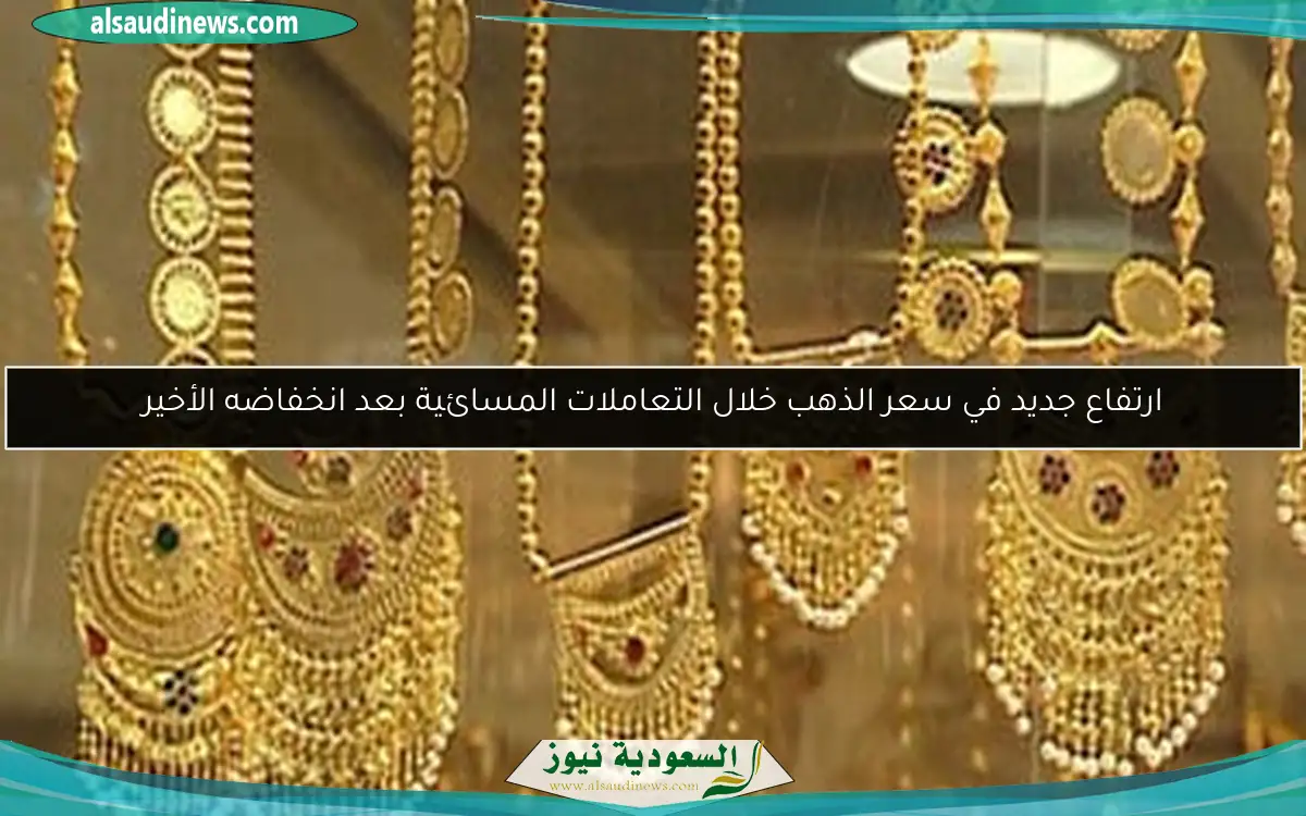 ارتفاع جديد في سعر الذهب خلال التعاملات المسائية بعد انخفاضه الأخير