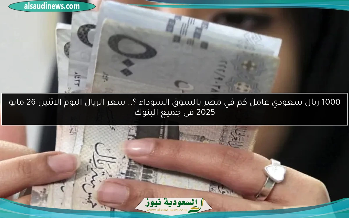 1000 ريال سعودي عامل كم في مصر بالسوق السوداء ؟.. سعر الريال اليوم الاثنين 26 مايو 2025 فى جميع البنوك
