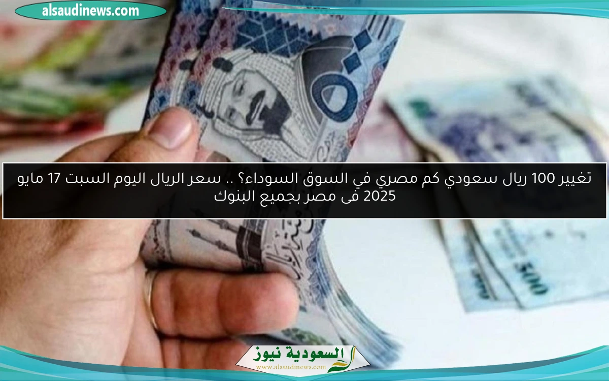 تغيير 100 ريال سعودي كم مصري في السوق السوداء؟ .. سعر الريال اليوم السبت 17 مايو 2025 فى مصر بجميع البنوك