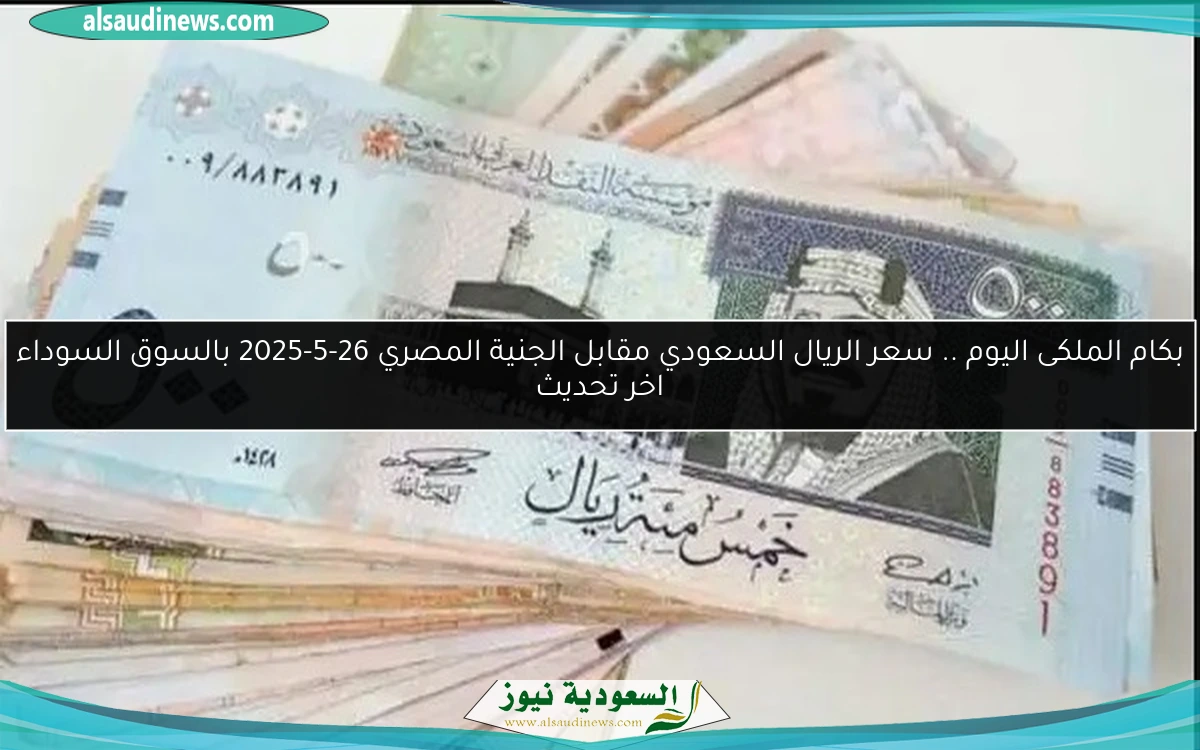 بكام الملكى اليوم .. سعر الريال السعودي مقابل الجنية المصري 26-5-2025 بالسوق السوداء اخر تحديث