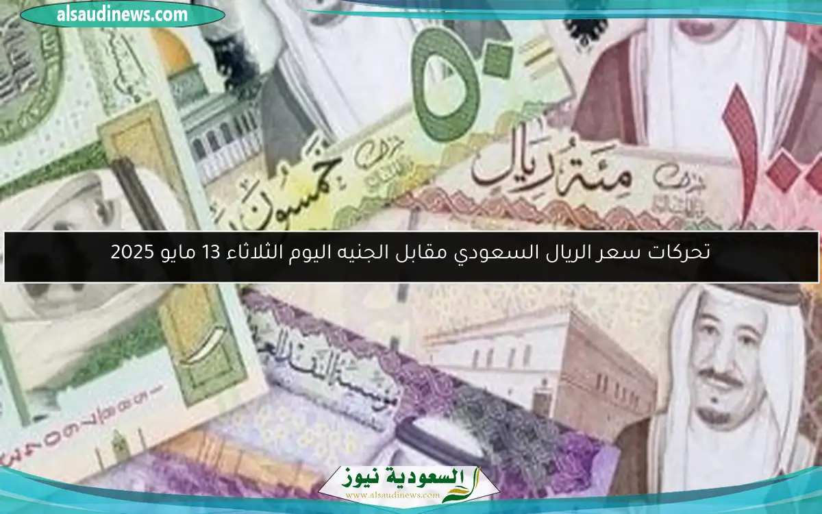 تحركات سعر الريال السعودي مقابل الجنيه اليوم الثلاثاء 13 مايو 2025