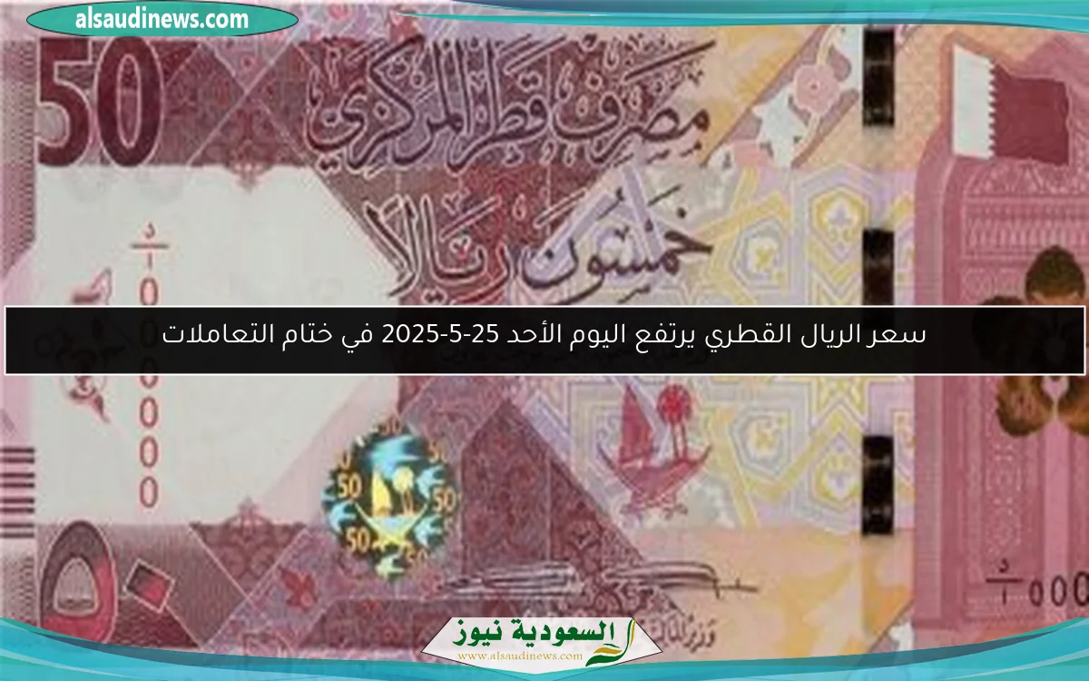 سعر الريال القطري يرتفع اليوم الأحد 25-5-2025 في ختام التعاملات