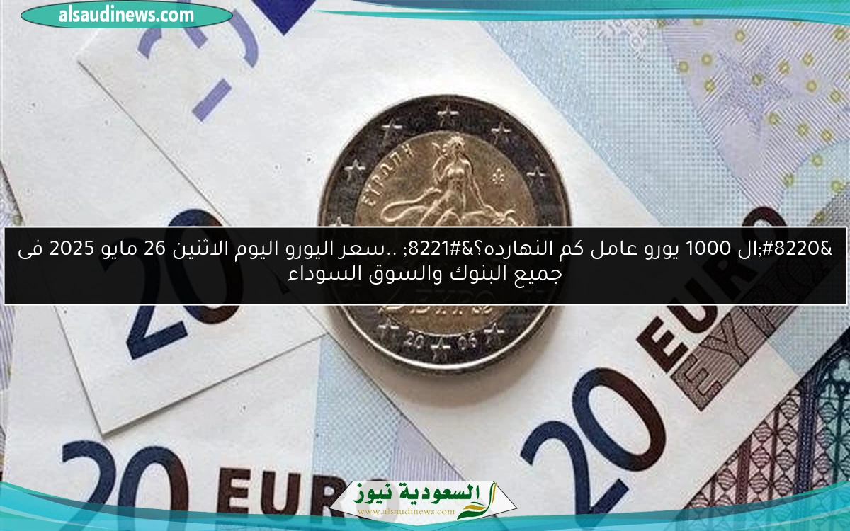 “ال 1000 يورو عامل كم النهارده؟” ..سعر اليورو اليوم الاثنين 26 مايو 2025 فى جميع البنوك والسوق السوداء