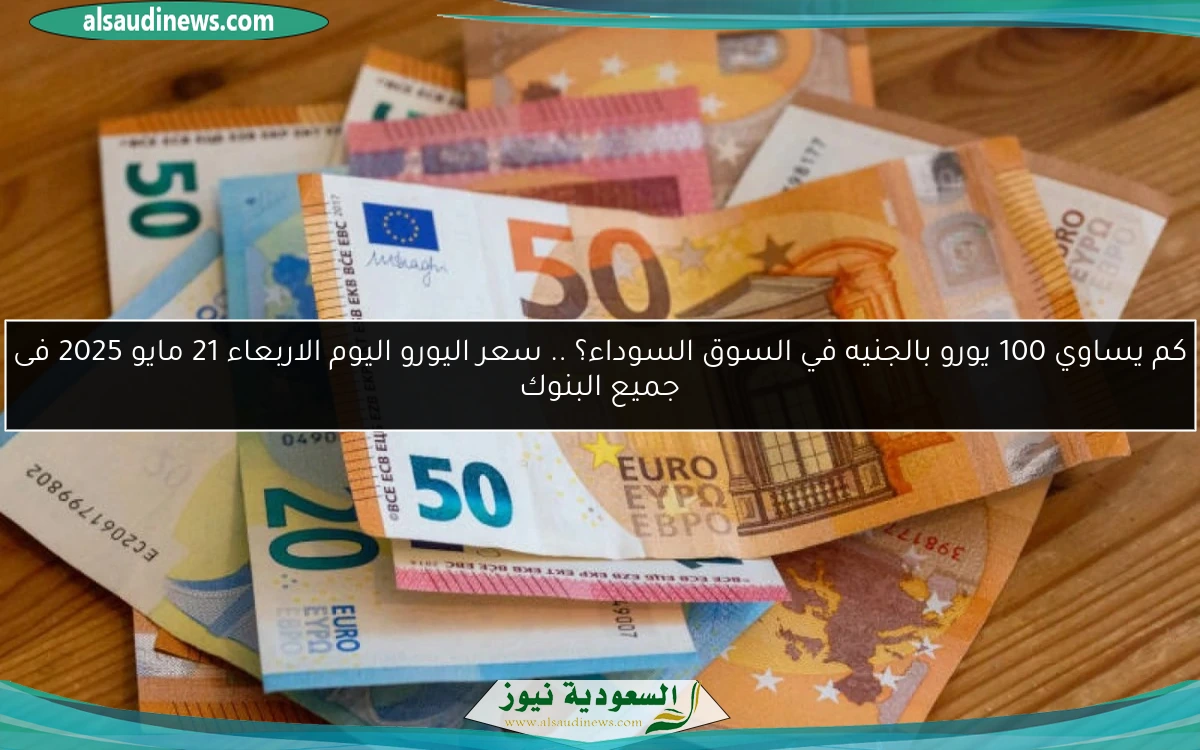 كم يساوي 100 يورو بالجنيه في السوق السوداء؟ .. سعر اليورو اليوم الاربعاء 21 مايو 2025 فى جميع البنوك