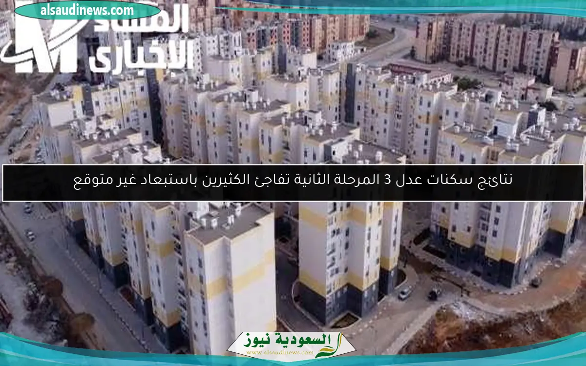 نتائج سكنات عدل 3 المرحلة الثانية تفاجئ الكثيرين باستبعاد غير متوقع