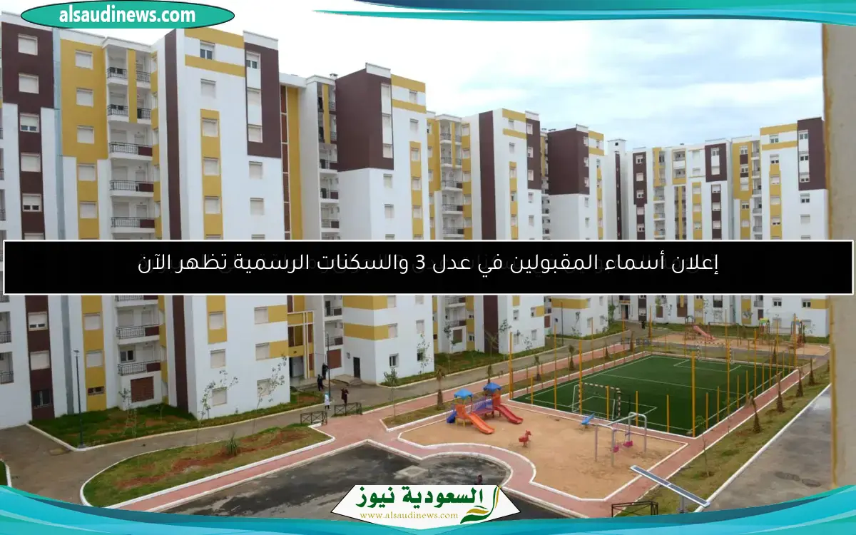 إعلان أسماء المقبولين في عدل 3 والسكنات الرسمية تظهر الآن