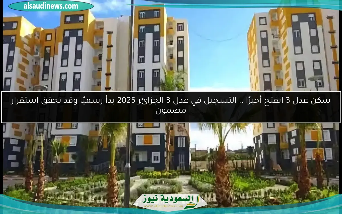 سكن عدل 3 اتفتح أخيرًا .. التسجيل في عدل 3 الجزائر 2025 بدأ رسميًا وقد تحقق استقرار مضمون