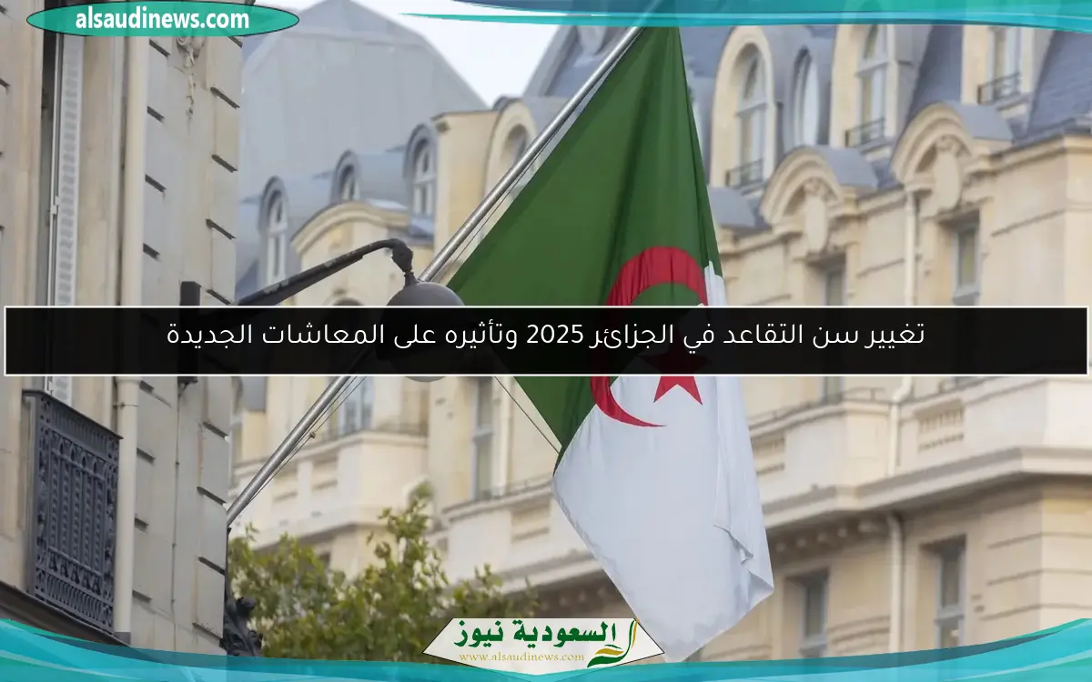 تغيير سن التقاعد في الجزائر 2025 وتأثيره على المعاشات الجديدة