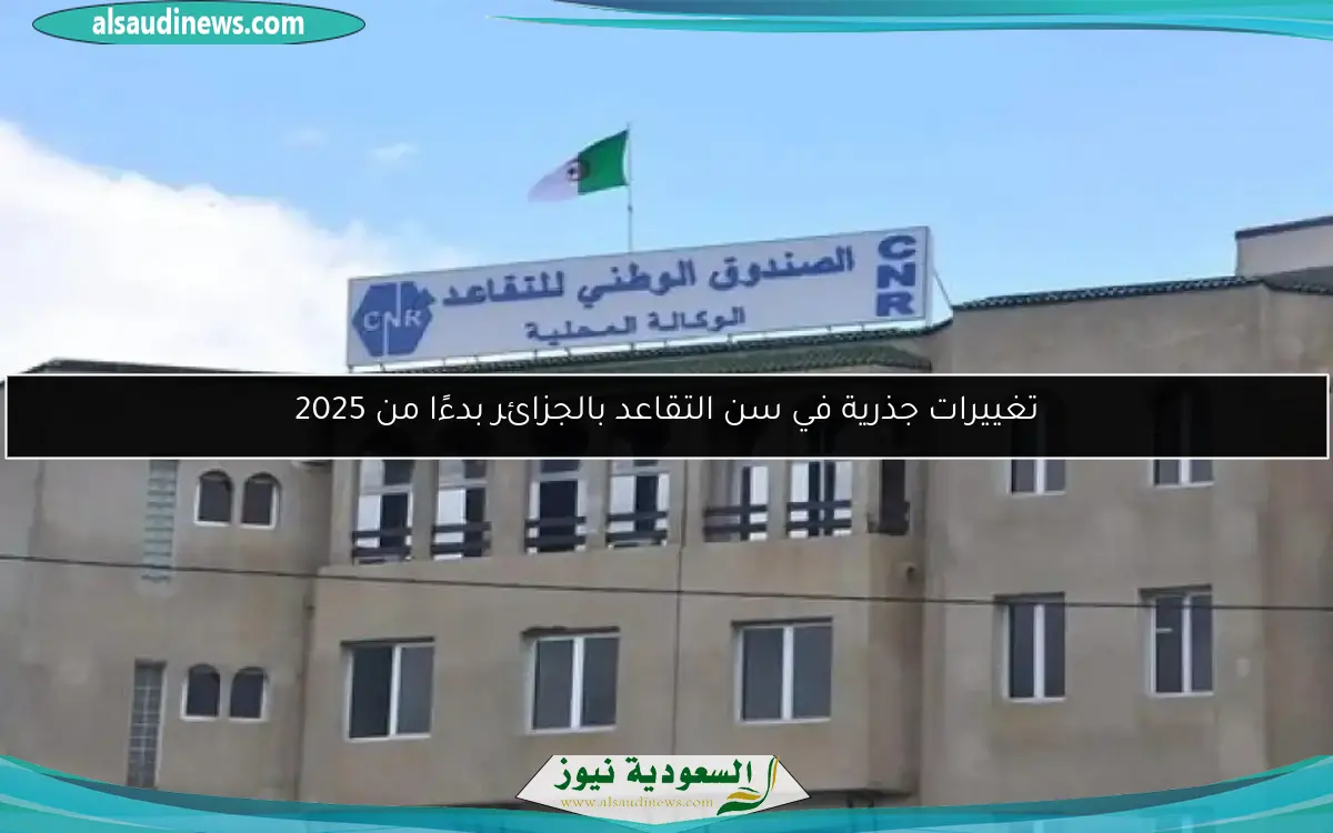 تغييرات جذرية في سن التقاعد بالجزائر بدءًا من 2025