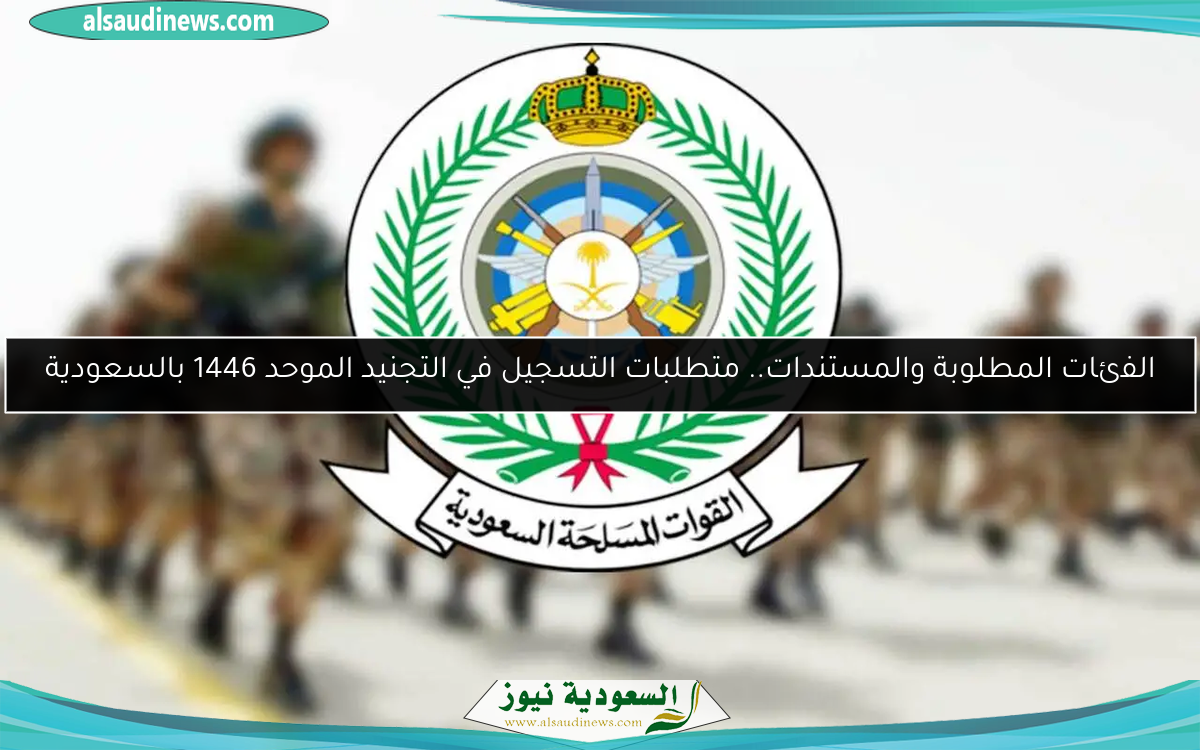 الفئات المطلوبة والمستندات.. متطلبات التسجيل في التجنيد الموحد 1446 بالسعودية