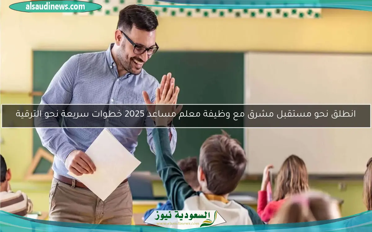 انطلق نحو مستقبل مشرق مع وظيفة معلم مساعد 2025 خطوات سريعة نحو الترقية