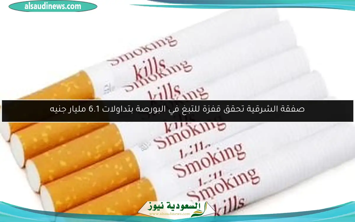 صفقة الشرقية تحقق قفزة للتبغ في البورصة بتداولات 6.1 مليار جنيه
