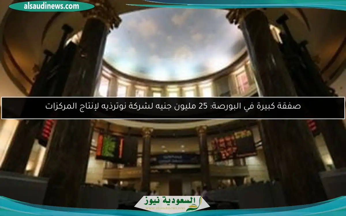 صفقة كبيرة في البورصة: 25 مليون جنيه لشركة نوترذيه لإنتاج المركزات