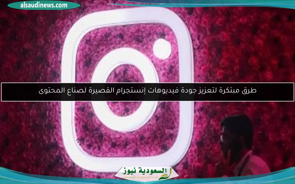 طرق مبتكرة لتعزيز جودة فيديوهات إنستجرام القصيرة لصناع المحتوى