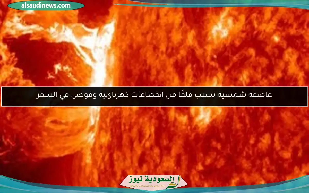 عاصفة شمسية تسبب قلقًا من انقطاعات كهربائية وفوضى في السفر