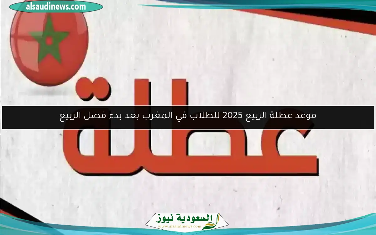 موعد عطلة الربيع 2025 للطلاب في المغرب بعد بدء فصل الربيع