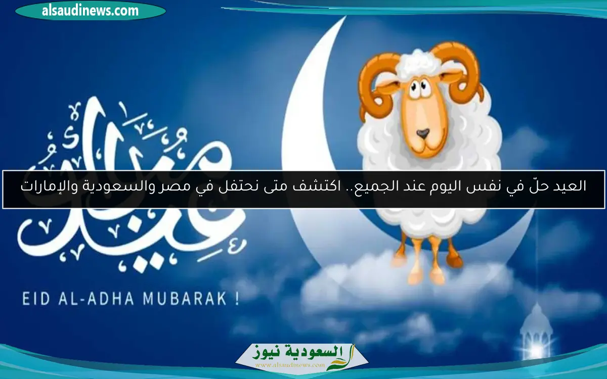 العيد حلّ في نفس اليوم عند الجميع.. اكتشف متى نحتفل في مصر والسعودية والإمارات