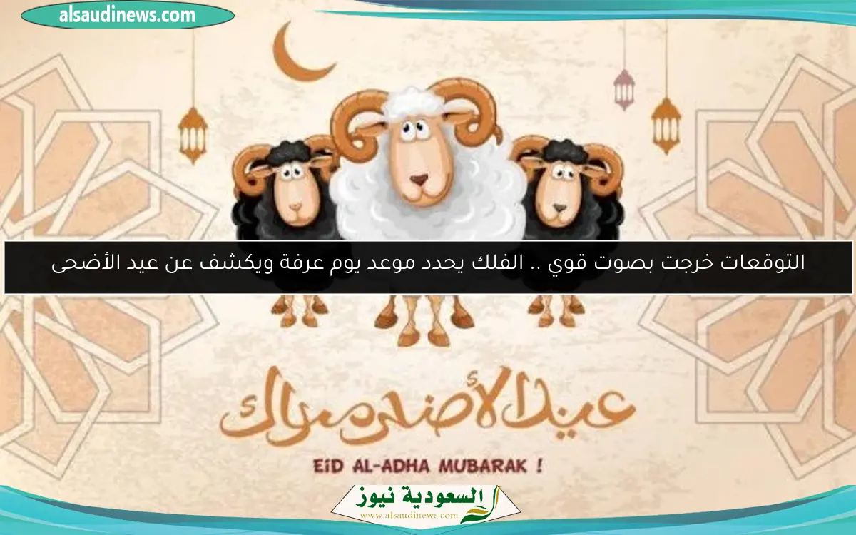 التوقعات خرجت بصوت قوي .. الفلك يحدد موعد يوم عرفة ويكشف عن عيد الأضحى