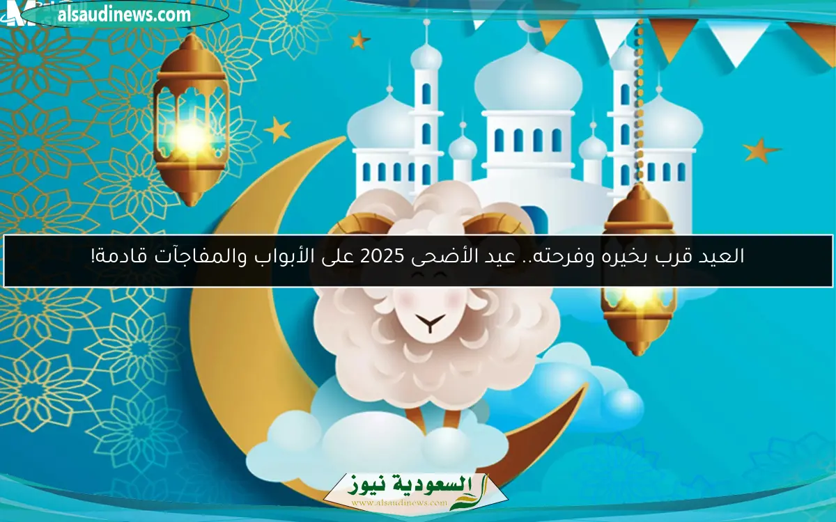 العيد قرب بخيره وفرحته.. عيد الأضحى 2025 على الأبواب والمفاجآت قادمة!