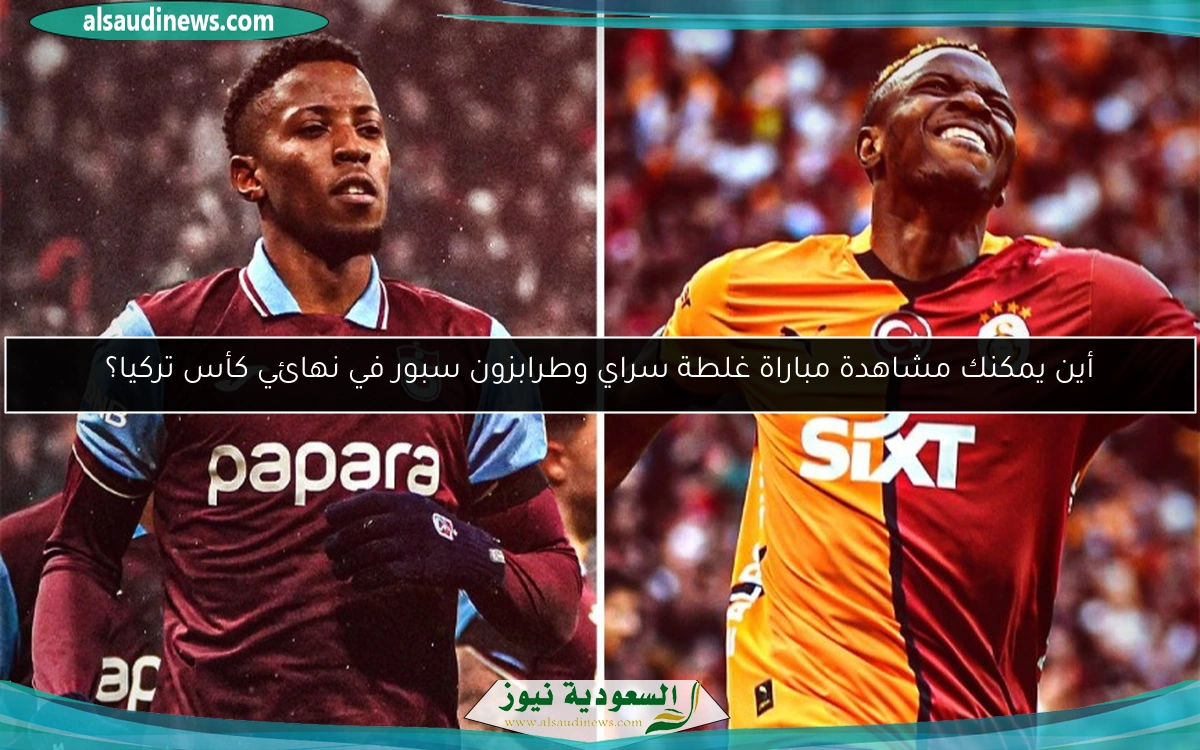 أين يمكنك مشاهدة مباراة غلطة سراي وطرابزون سبور في نهائي كأس تركيا؟