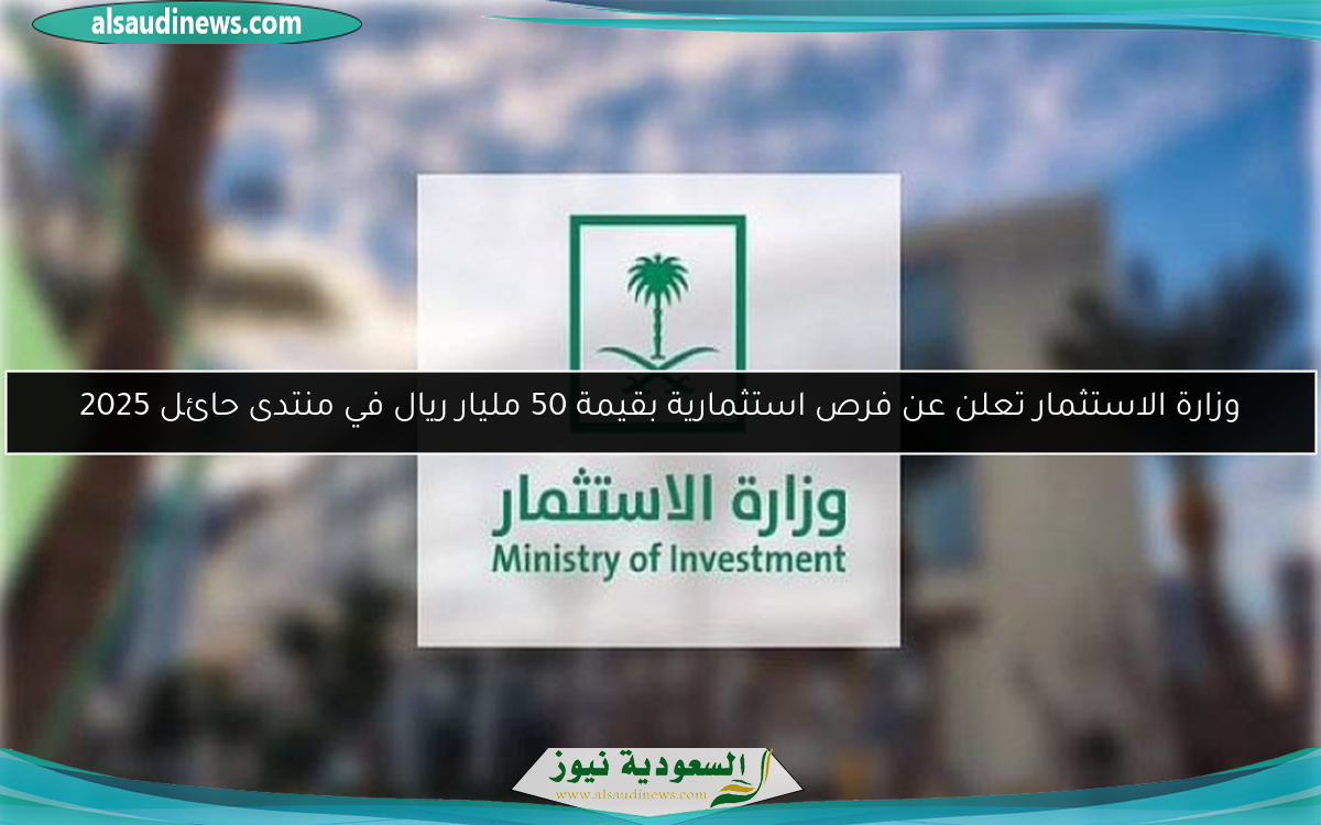 وزارة الاستثمار تعلن عن فرص استثمارية بقيمة 50 مليار ريال في منتدى حائل 2025