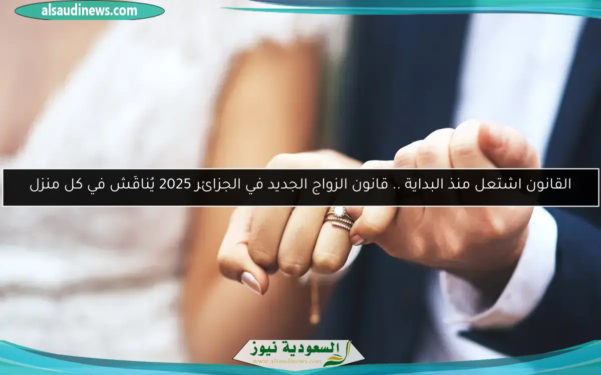 القانون اشتعل منذ البداية .. قانون الزواج الجديد في الجزائر 2025 يُناقَش في كل منزل