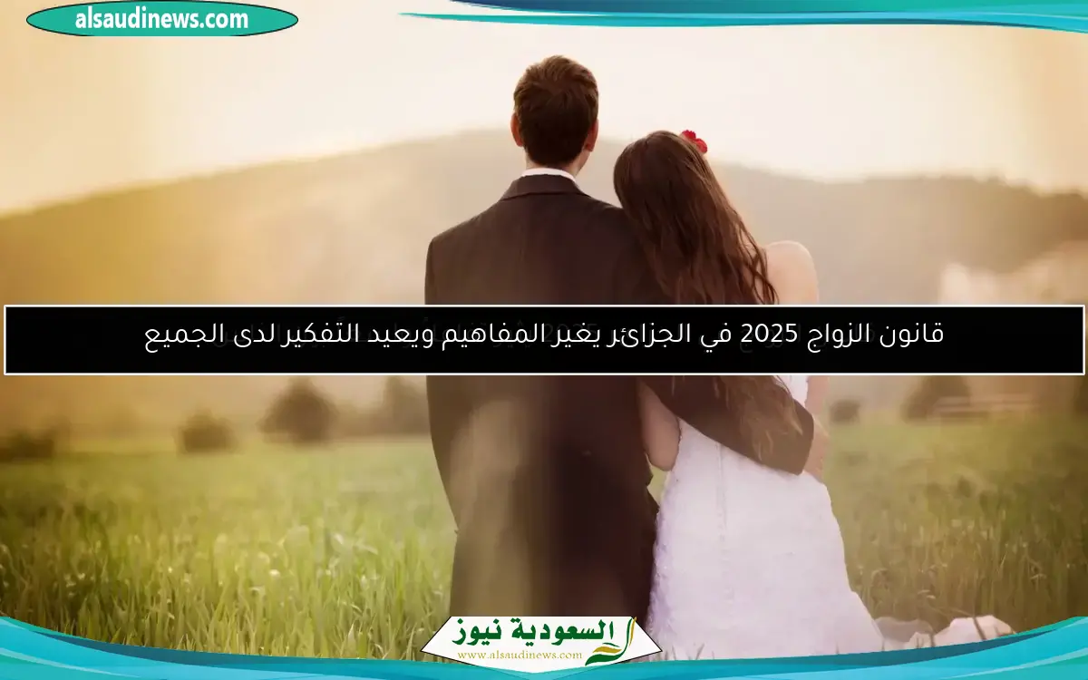 قانون الزواج 2025 في الجزائر يغير المفاهيم ويعيد التفكير لدى الجميع