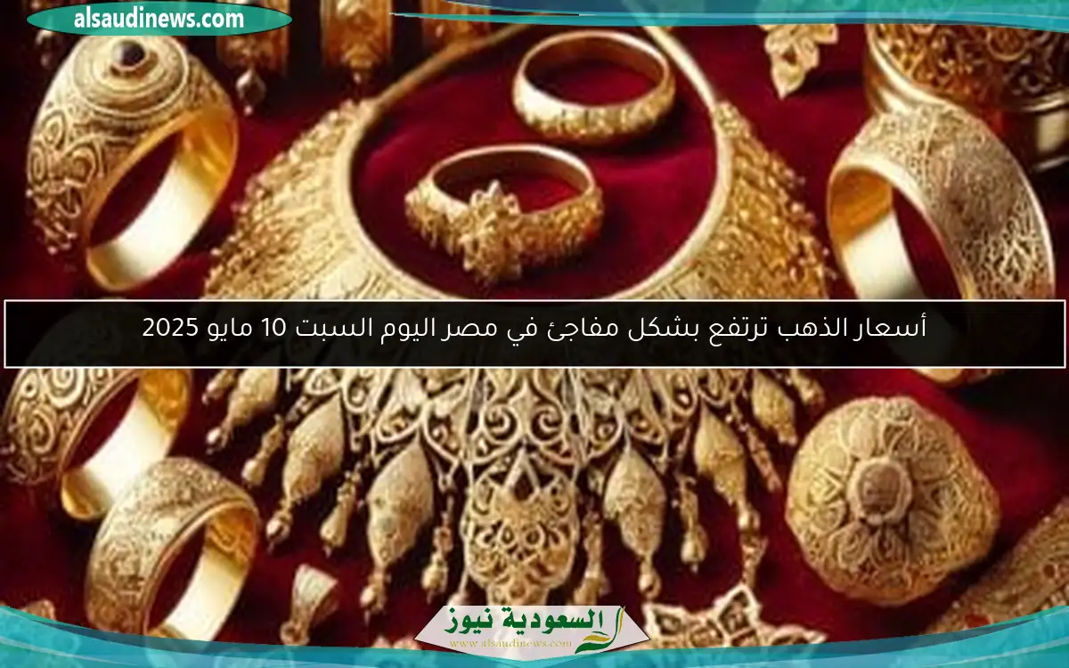 أسعار الذهب ترتفع بشكل مفاجئ في مصر اليوم السبت 10 مايو 2025
