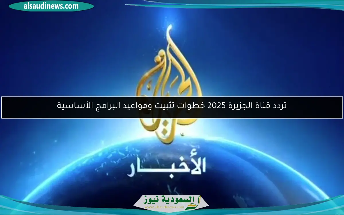 تردد قناة الجزيرة 2025 خطوات تثبيت ومواعيد البرامج الأساسية