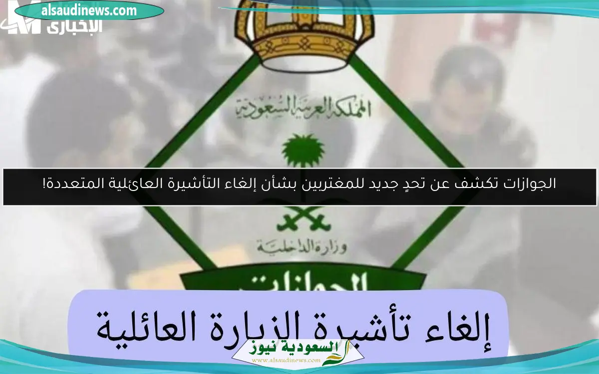الجوازات تكشف عن تحدٍ جديد للمغتربين بشأن إلغاء التأشيرة العائلية المتعددة!