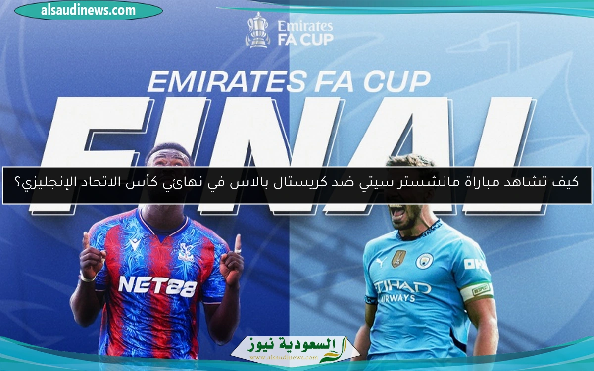 كيف تتابع مباراة مانشستر سيتي ضد كريستال بالاس في نهائي كأس الاتحاد الإنجليزي؟