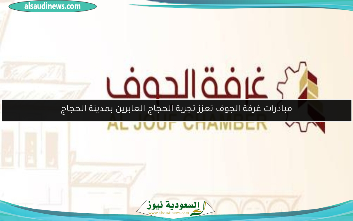 مبادرات غرفة الجوف تعزز تجربة الحجاج العابرين بمدينة الحجاج