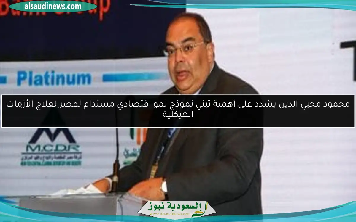 محمود محيي الدين يشدد على أهمية تبني نموذج نمو اقتصادي مستدام لمصر لعلاج الأزمات الهيكلية