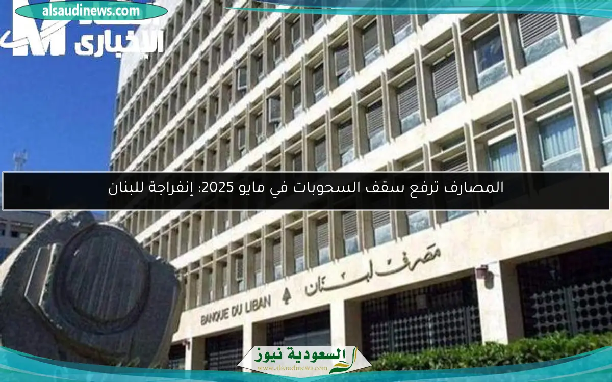 المصارف ترفع سقف السحوبات في مايو 2025: إنفراجة للبنان
