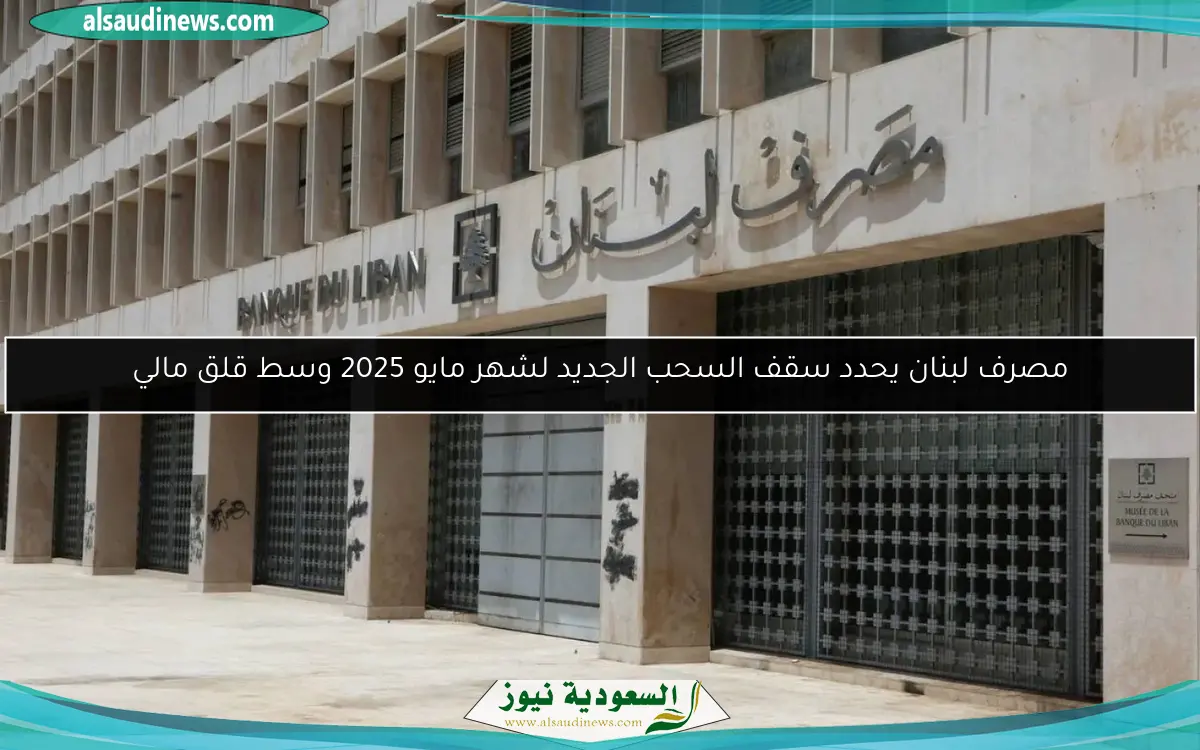 مصرف لبنان يحدد سقف السحب الجديد لشهر مايو 2025 وسط قلق مالي