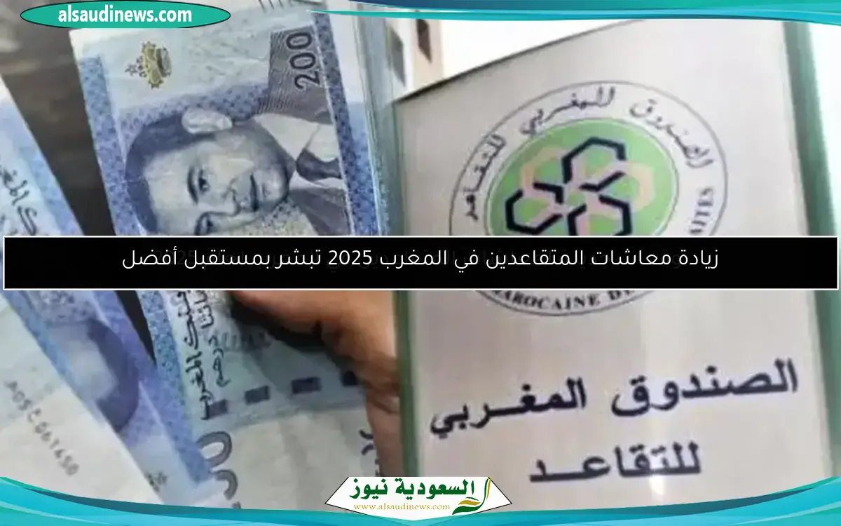 زيادة معاشات المتقاعدين في المغرب 2025 تبشر بمستقبل أفضل