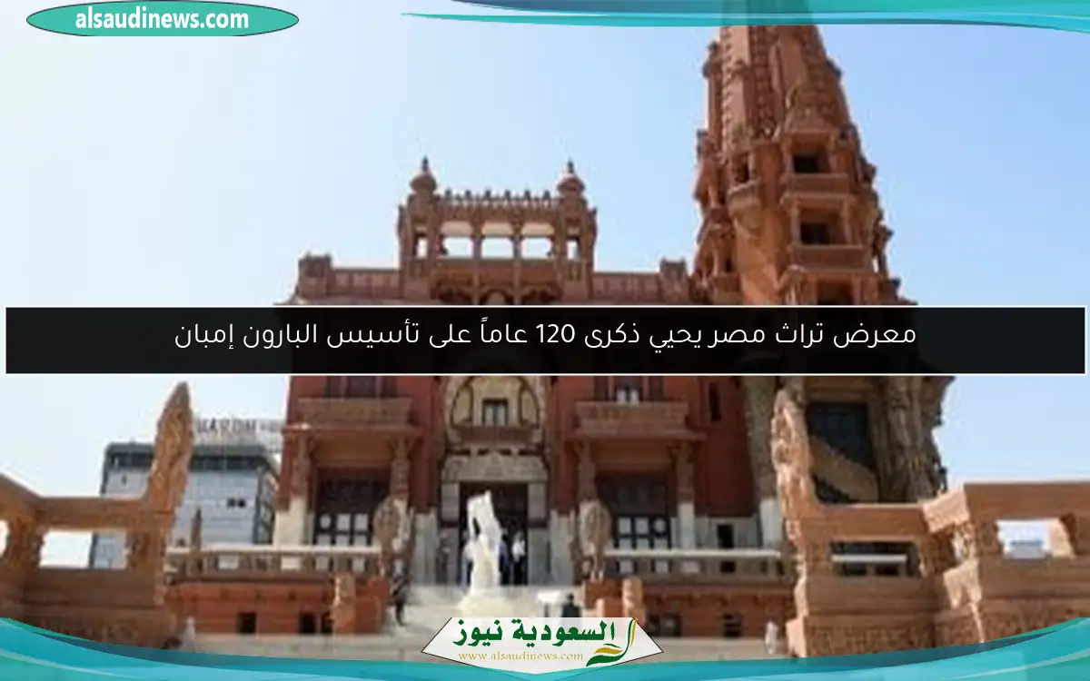 معرض تراث مصر يحيي ذكرى 120 عاماً على تأسيس البارون إمبان