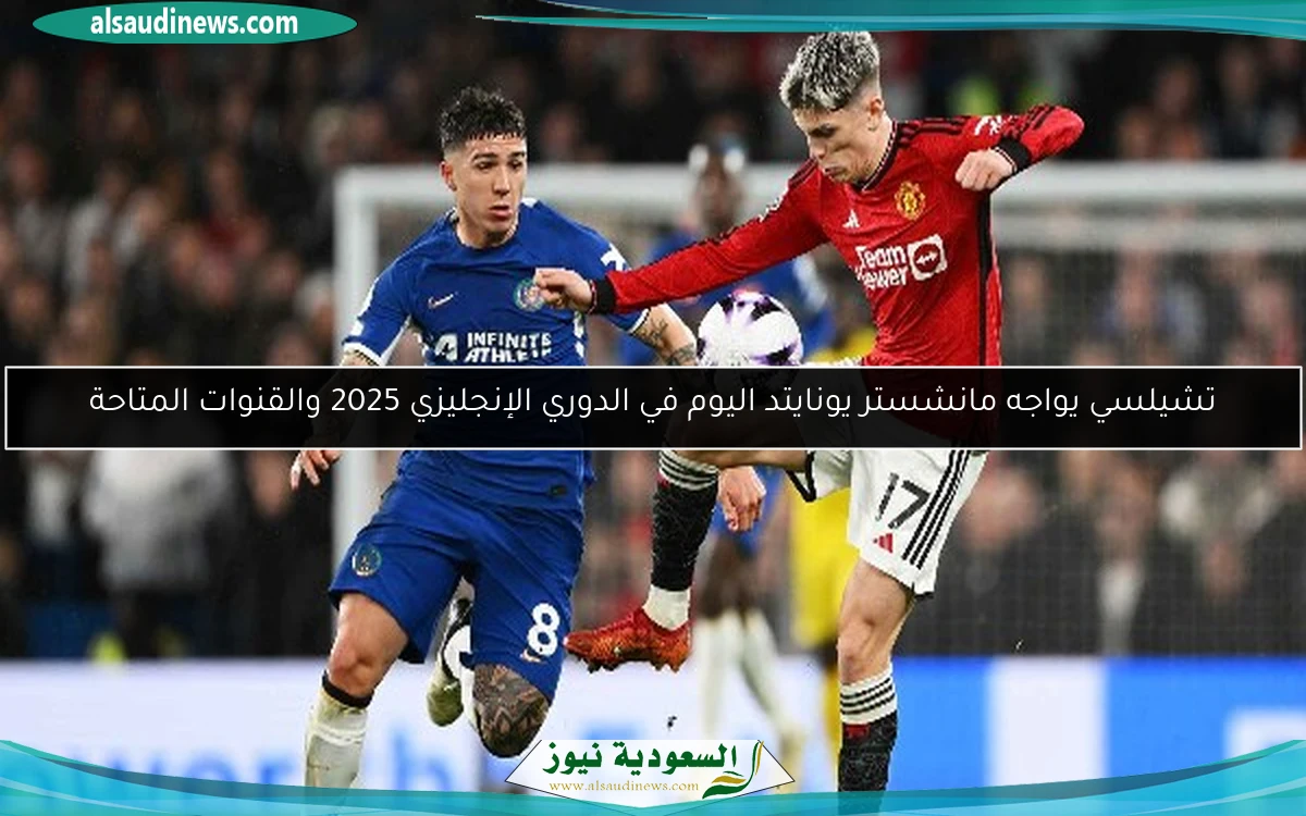 تشيلسي يواجه مانشستر يونايتد اليوم في الدوري الإنجليزي 2025 والقنوات المتاحة